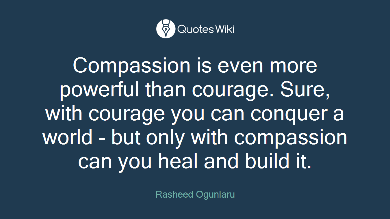 Compassion is even more powerful than courage. Sure, with courage you can conquer a world - but only with compassion can you heal and build it.