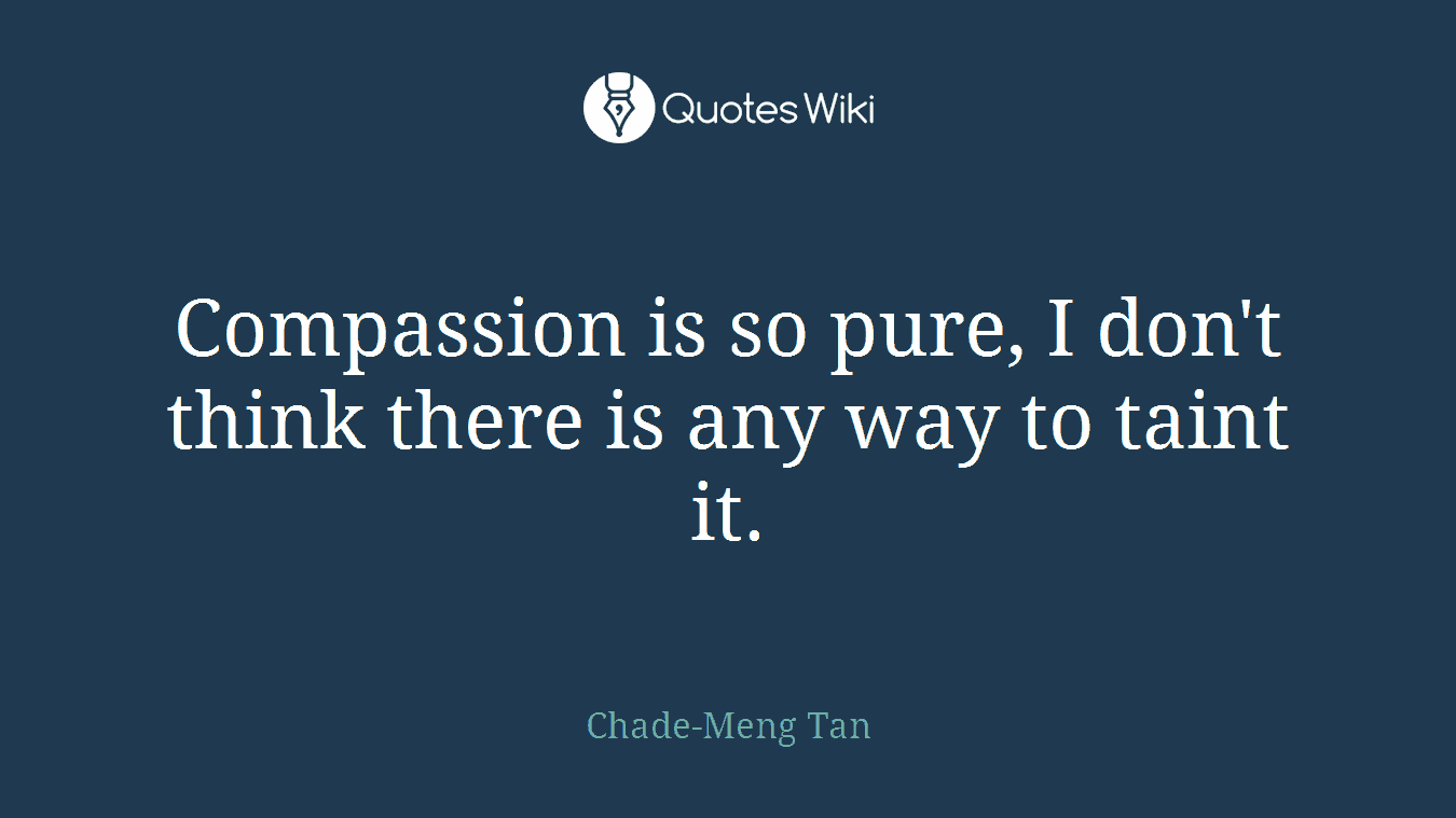 Compassion is so pure, I don't think there is any way to taint it.