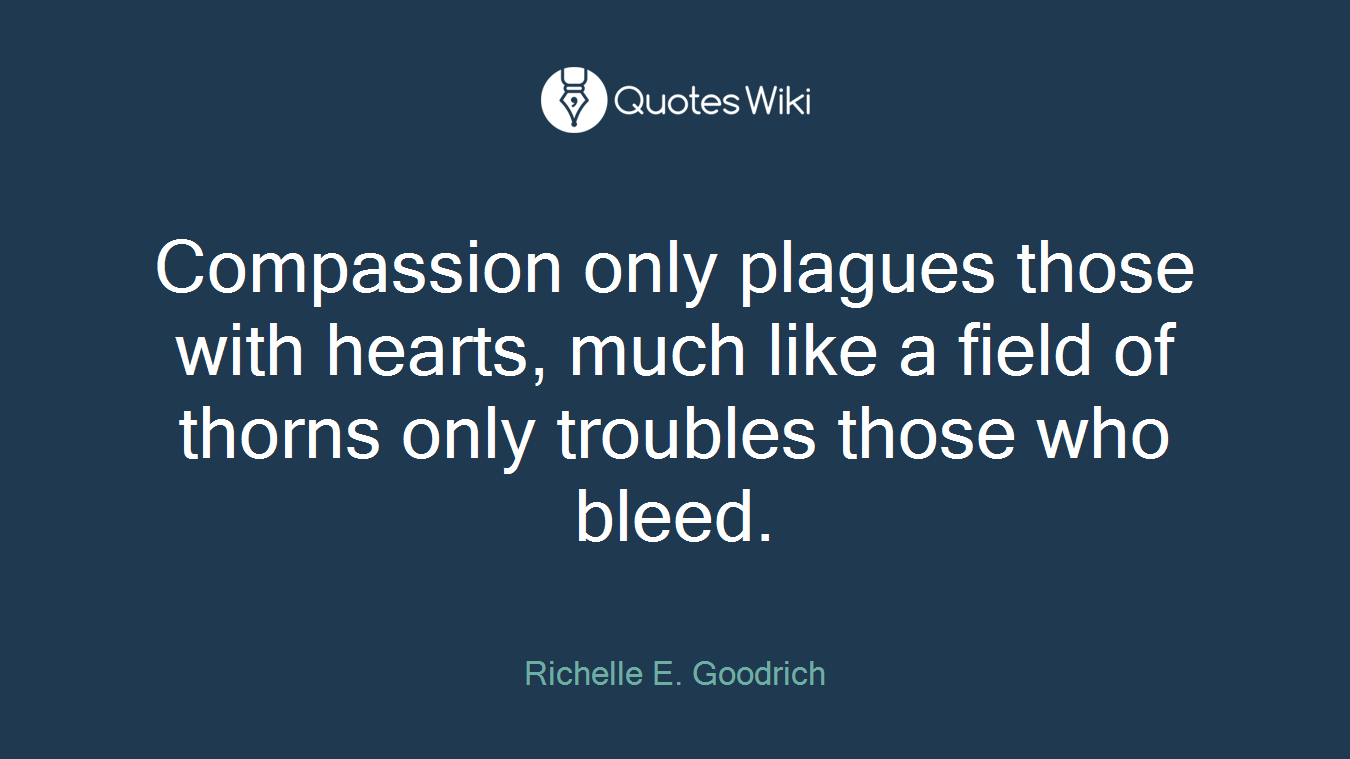 Compassion only plagues those with hearts, much like a field of thorns only troubles those who bleed.