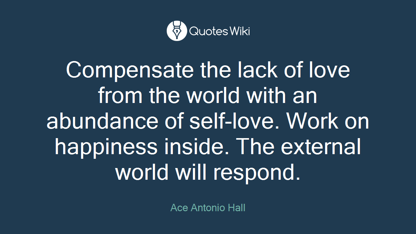 Compensate the lack of love from the world with an abundance of self-love. Work on happiness inside. The external world will respond.