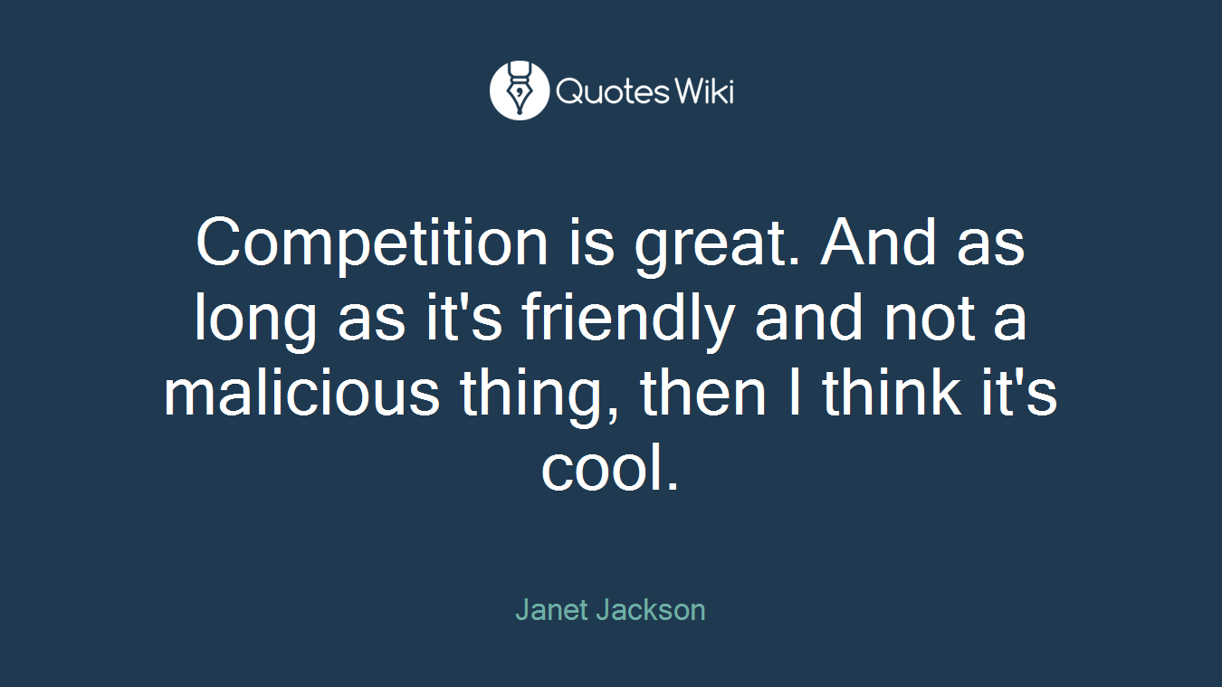 Competition is great. And as long as it's friendly and not a malicious thing, then I think it's cool.