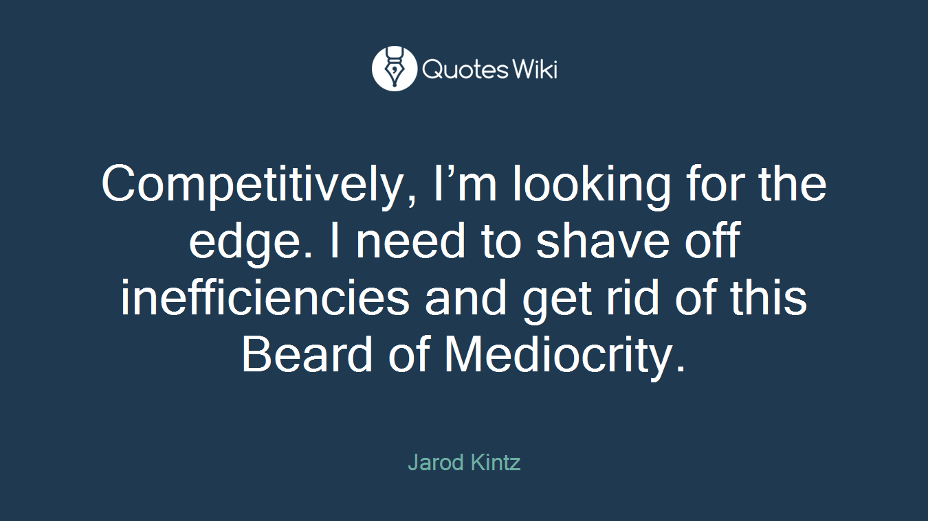 Competitively, I’m looking for the edge. I need to shave off inefficiencies and get rid of this Beard of Mediocrity.