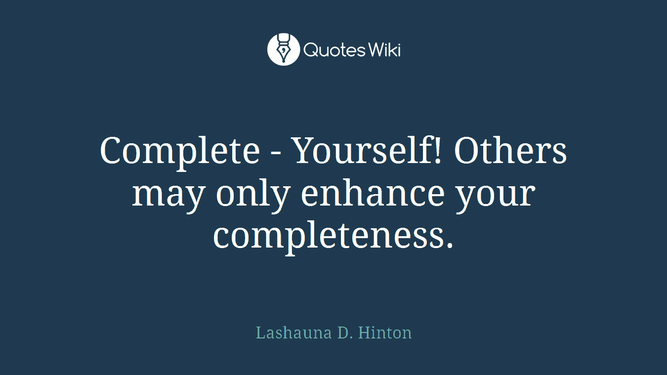 Complete - Yourself! Others may only enhance your completeness.