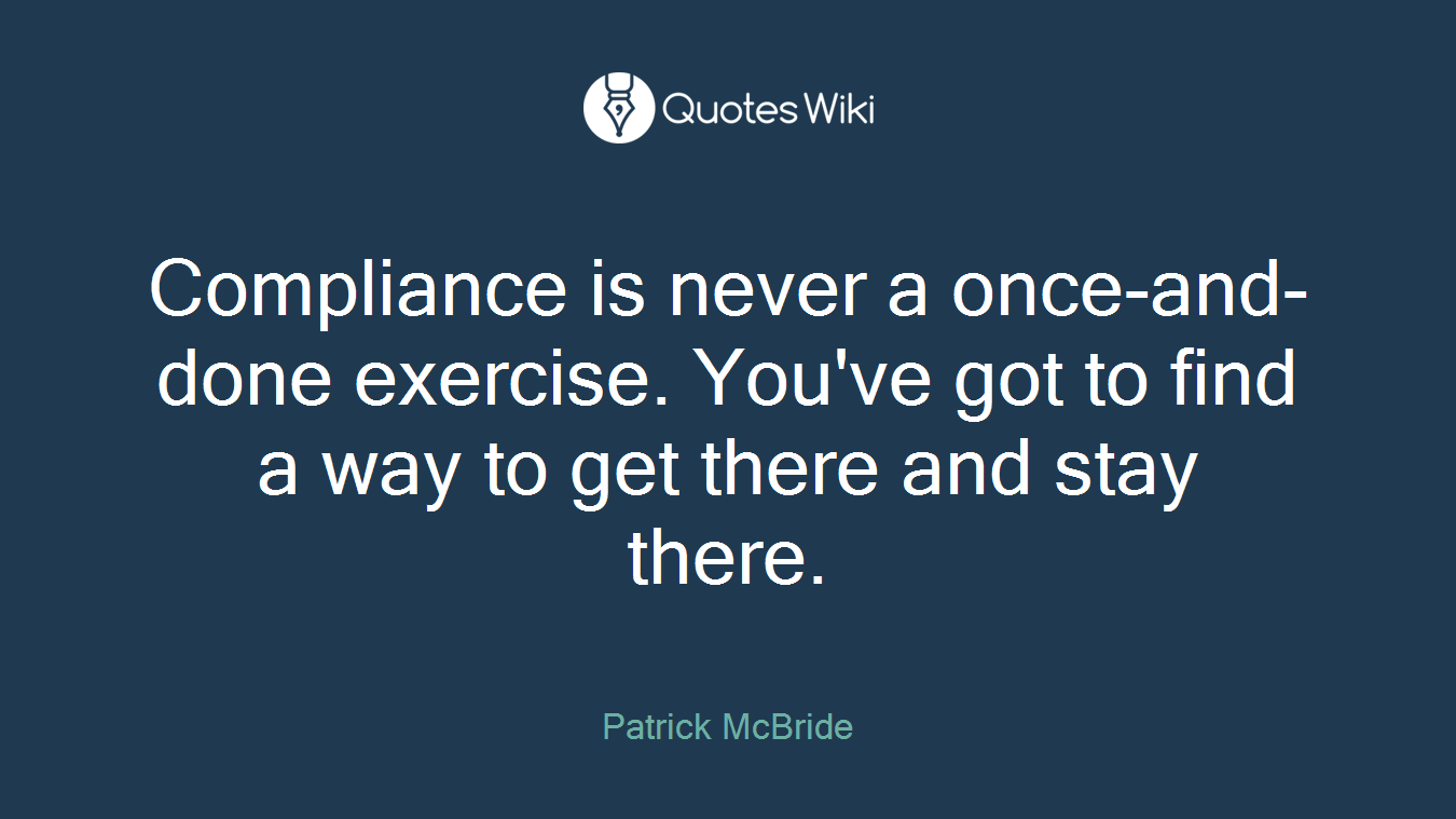 Compliance is never a once-and-done exercise. You've got to find a way to get there and stay there.