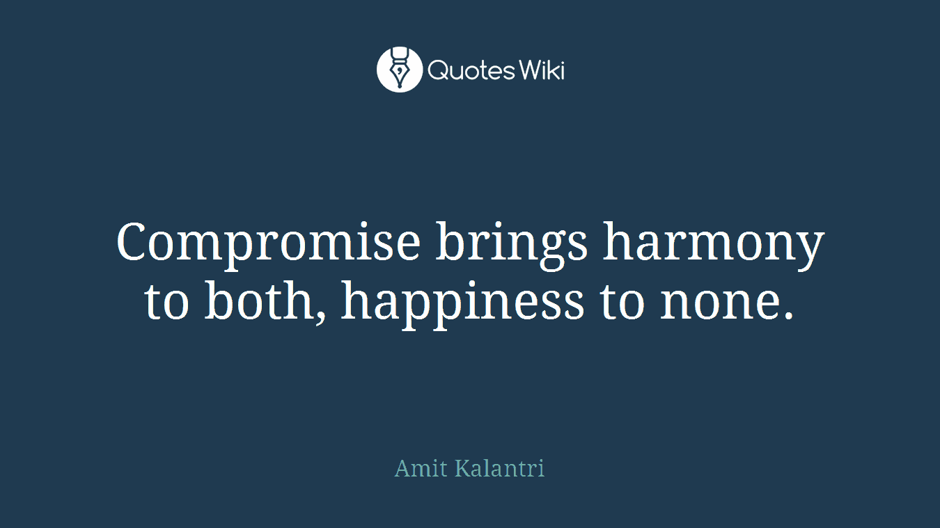 Compromise brings harmony to both, happiness to none.
