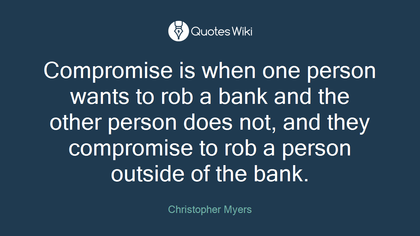 Compromise is when one person wants to rob a bank and the other person does not, and they compromise to rob a person outside of the bank.