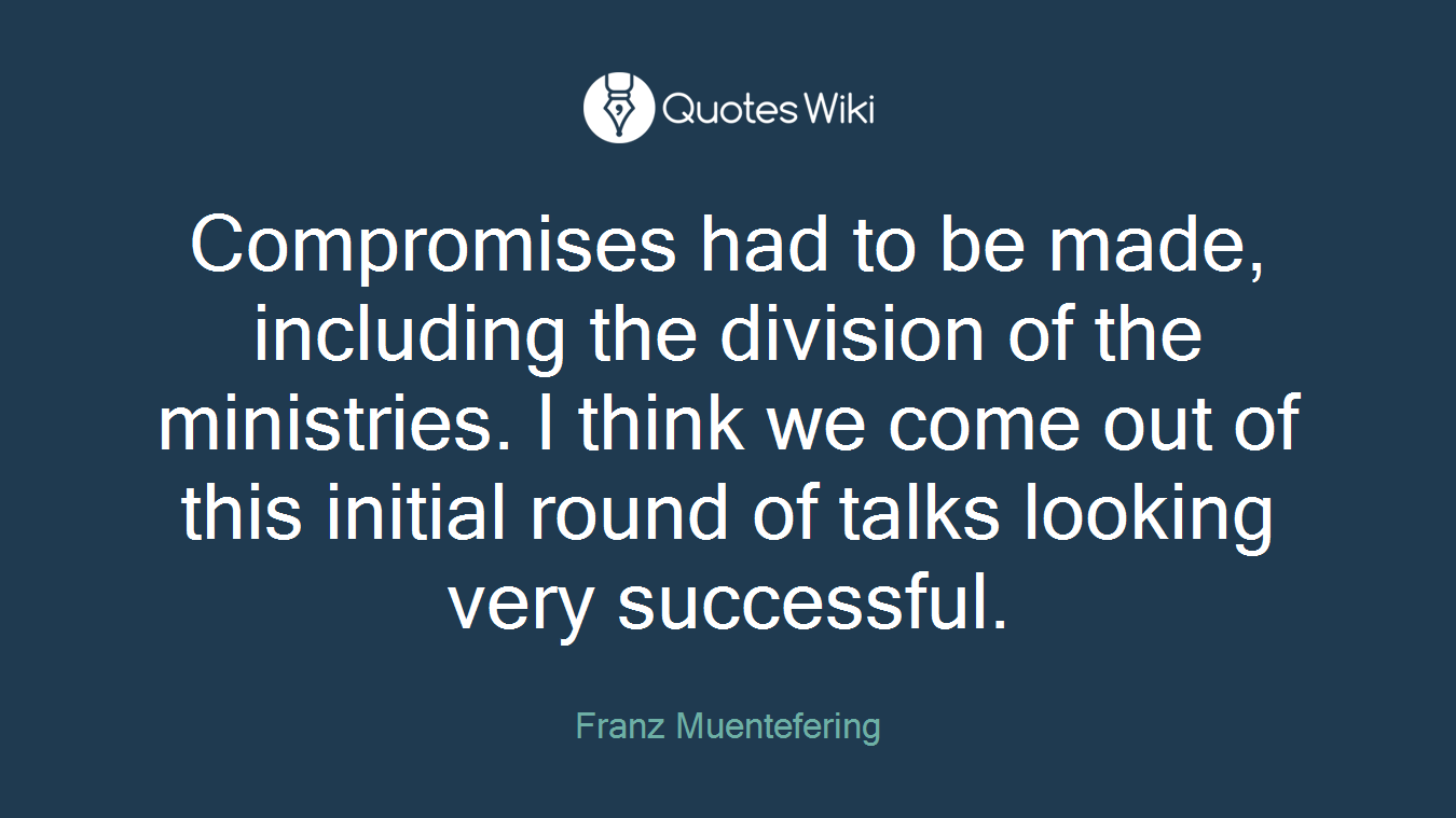 Compromises had to be made, including the division of the ministries. I think we come out of this initial round of talks looking very successful.