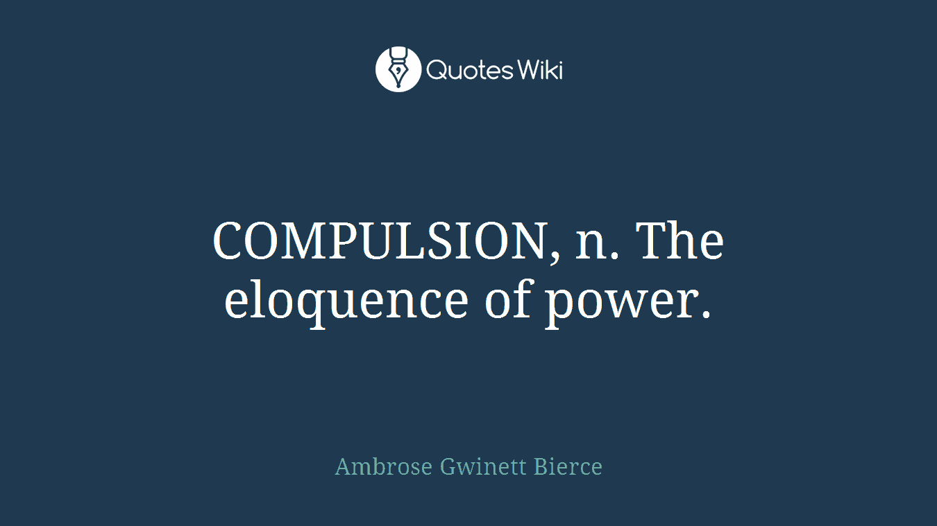 COMPULSION, n. The eloquence of power.