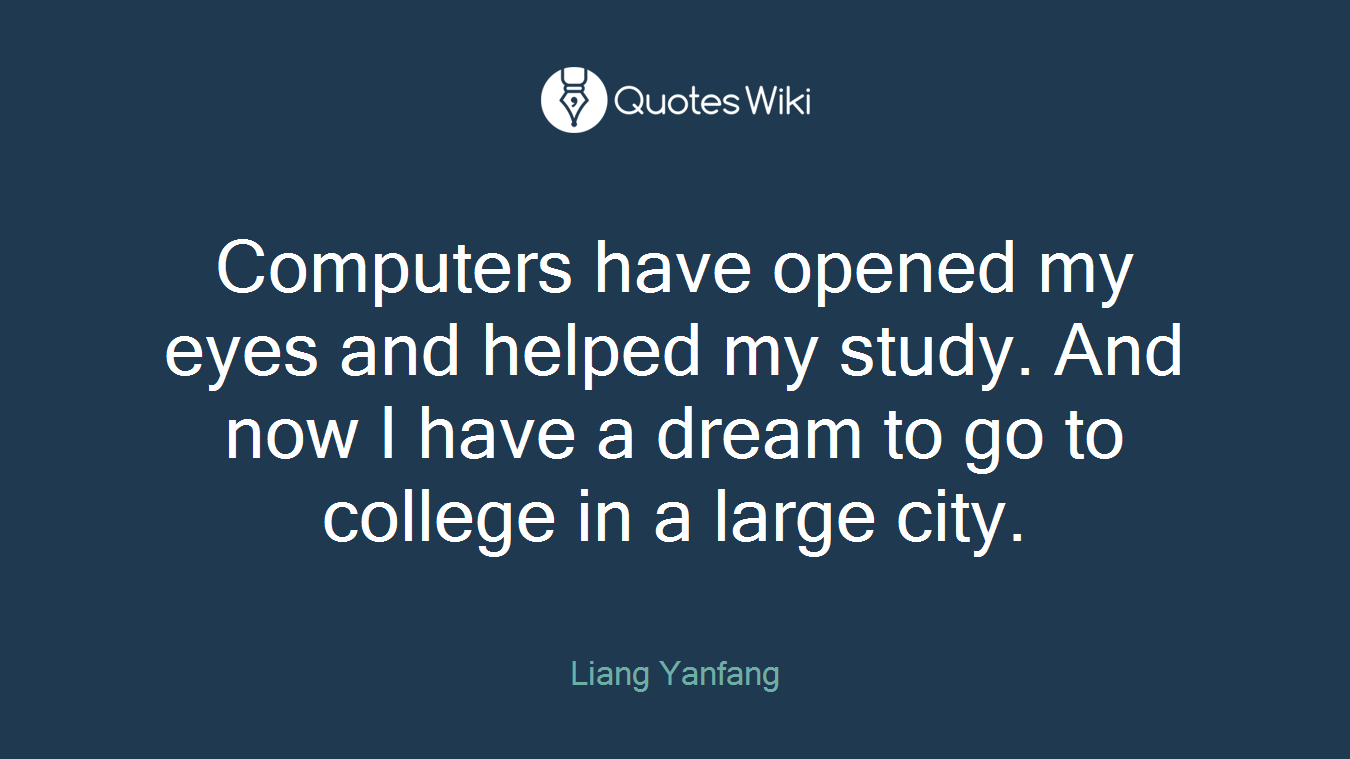 Computers have opened my eyes and helped my study. And now I have a dream to go to college in a large city.