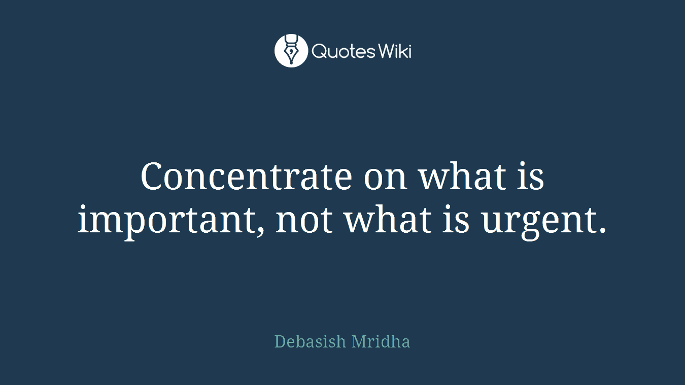 Concentrate on what is important, not what is urgent.