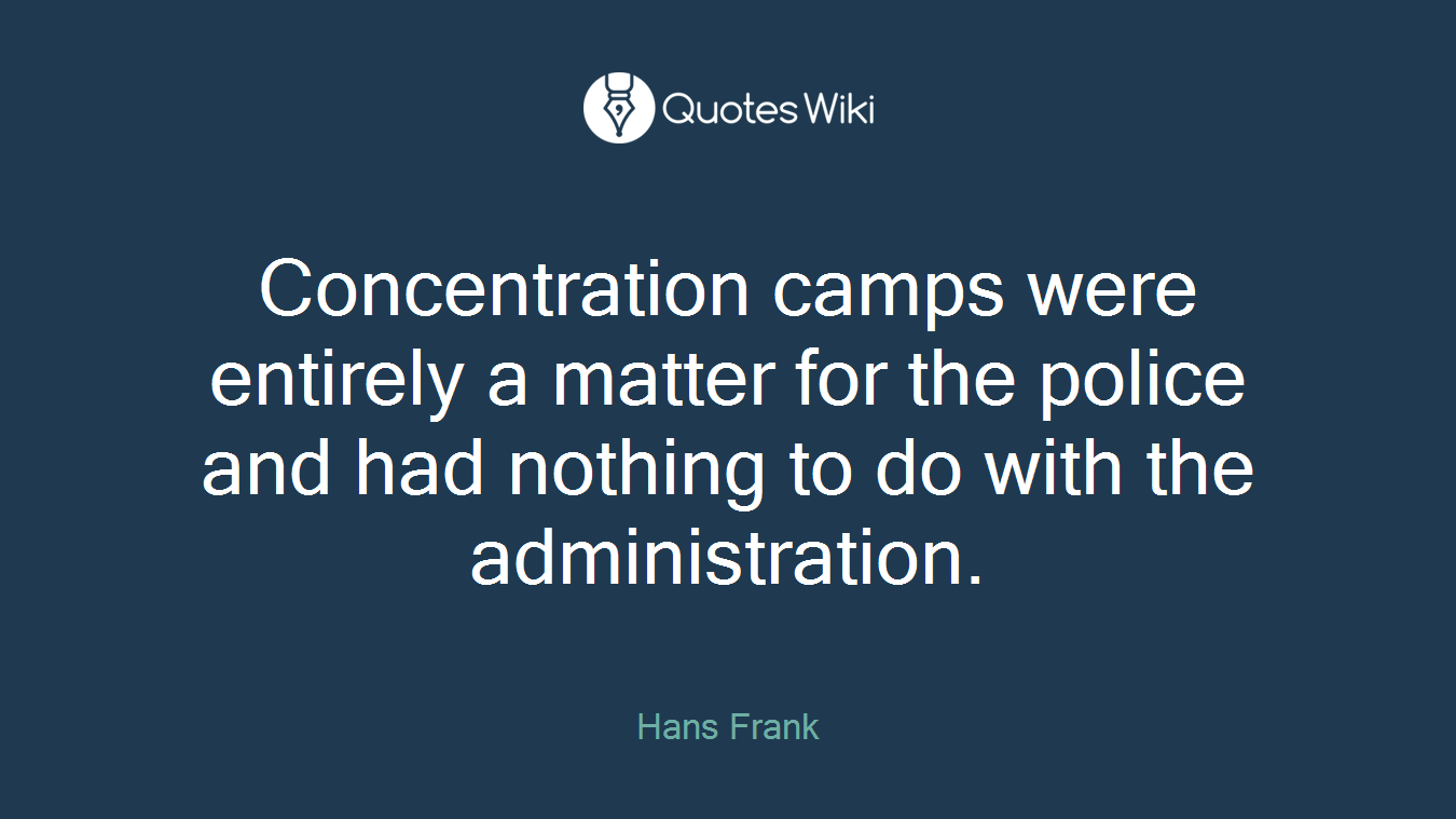 Concentration camps were entirely a matter for the police and had nothing to do with the administration.