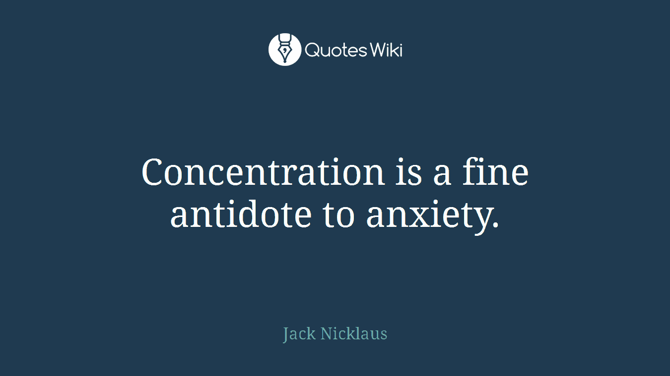 Concentration is a fine antidote to anxiety.