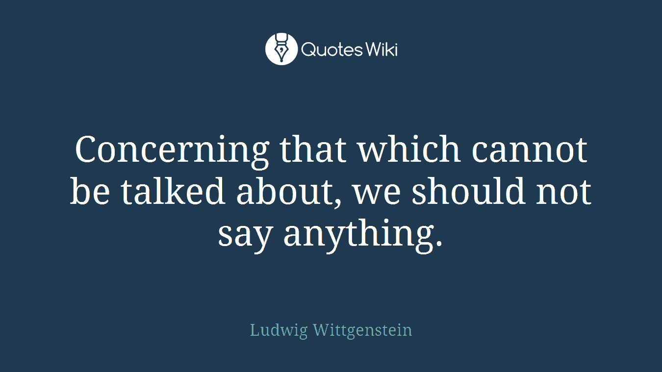 Concerning that which cannot be talked about, we should not say anything.