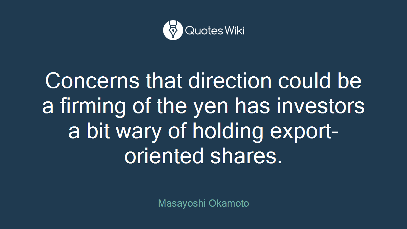 Concerns that direction could be a firming of the yen has investors a bit wary of holding export-oriented shares.