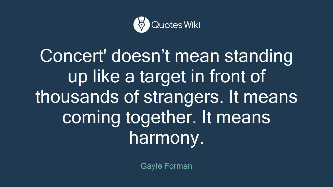 Concert' doesn’t mean standing up like a target in front of thousands of strangers. It means coming together. It means harmony.