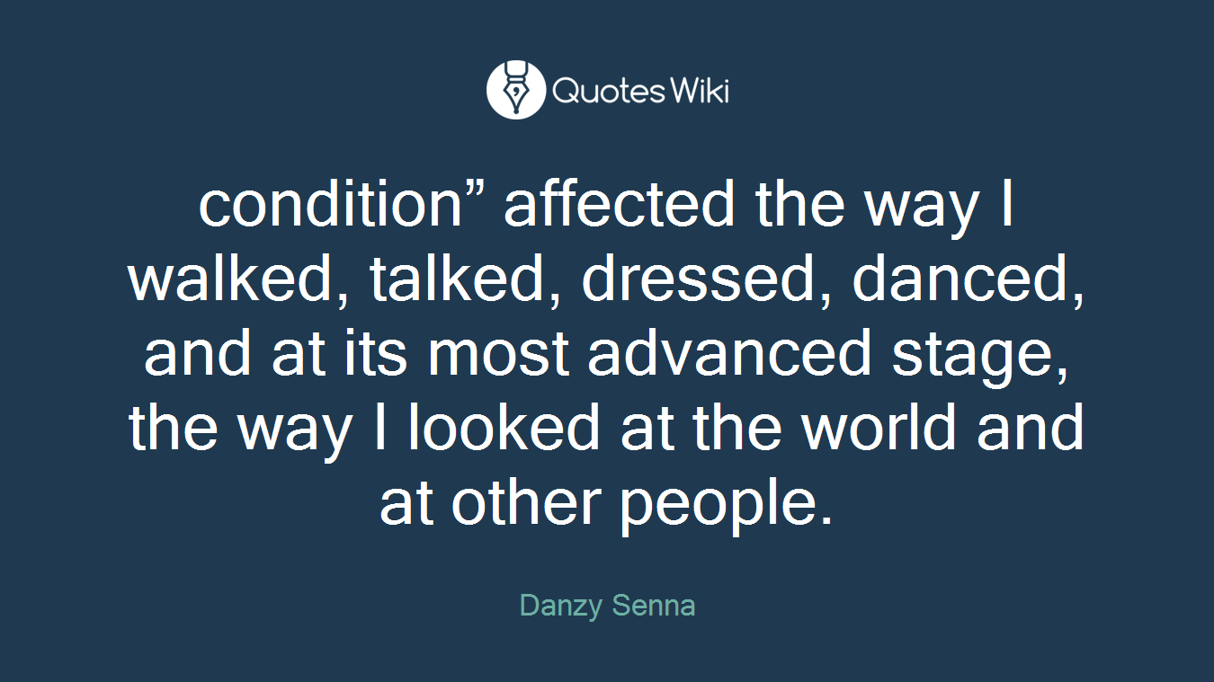 condition” affected the way I walked, talked, dressed, danced, and at its most advanced stage, the way I looked at the world and at other people.
