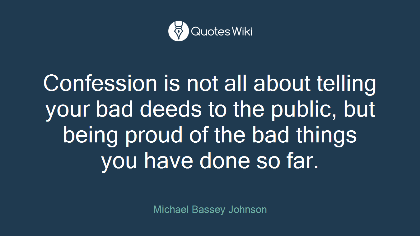 Confession is not all about telling your bad deeds to the public, but being proud of the bad things you have done so far.