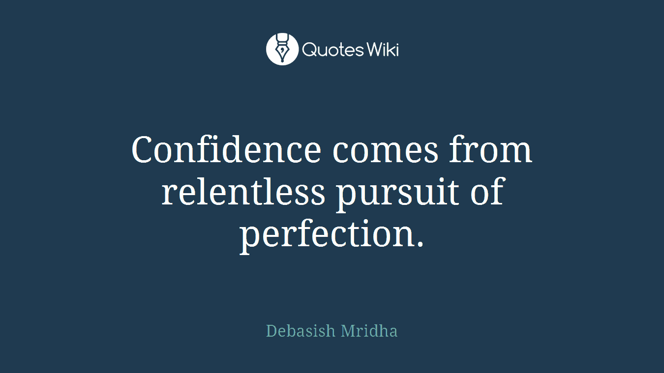 Confidence comes from relentless pursuit of perfection.
