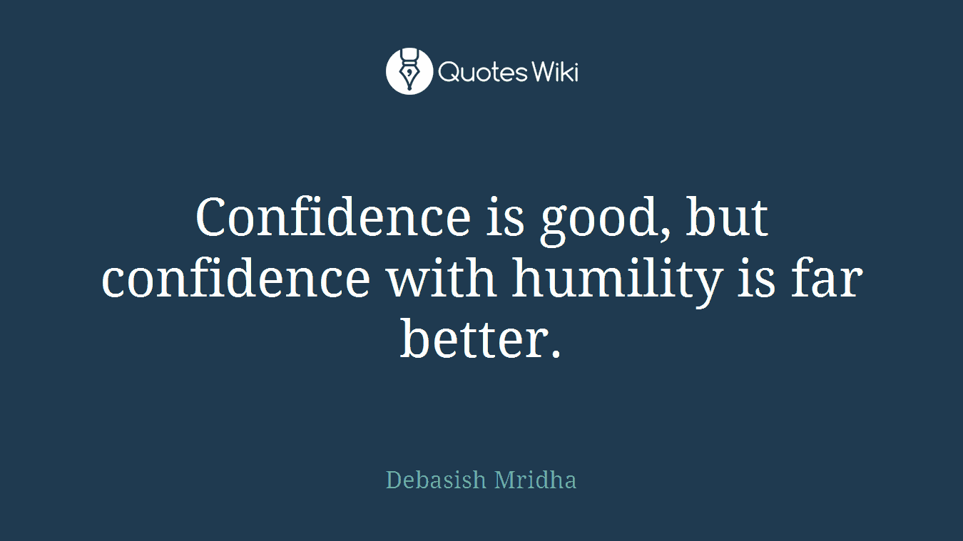 Confidence is good, but confidence with humility is far better.