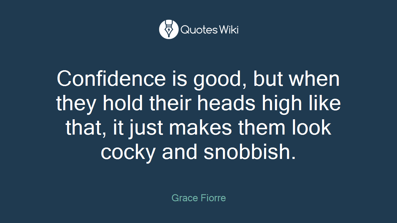 Confidence is good, but when they hold their heads high like that, it just makes them look cocky and snobbish.