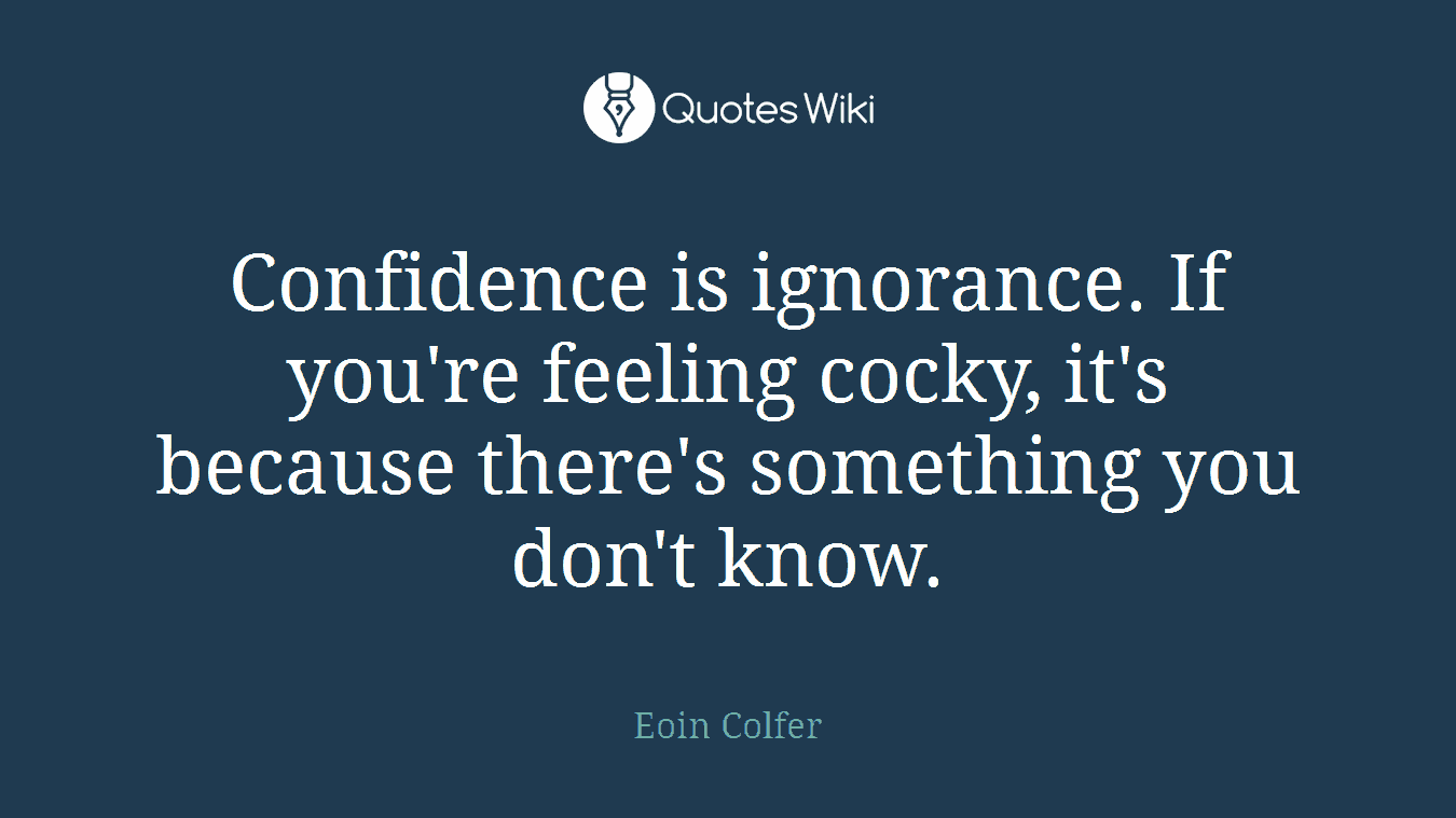 Confidence is ignorance. If you're feeling cocky, it's because there's something you don't know.