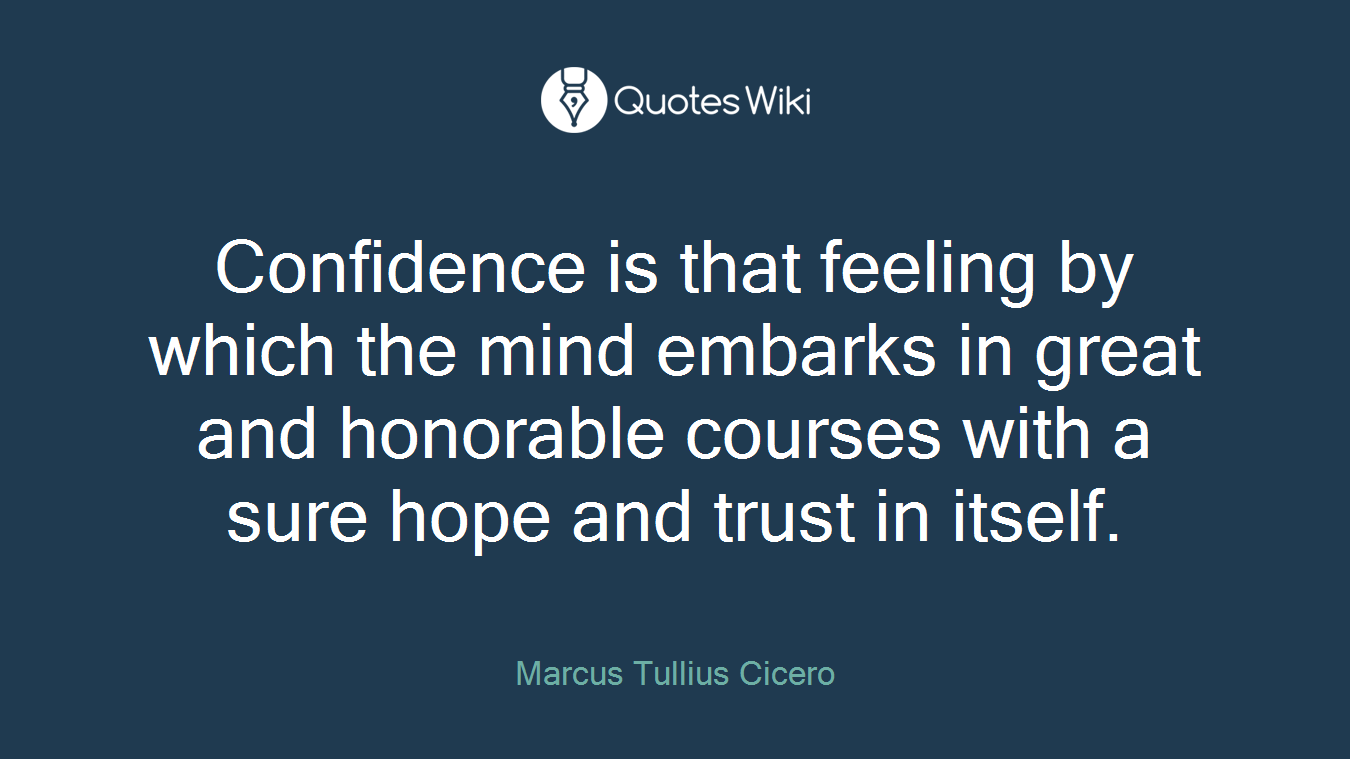 Confidence is that feeling by which the mind embarks in great and honorable courses with a sure hope and trust in itself.