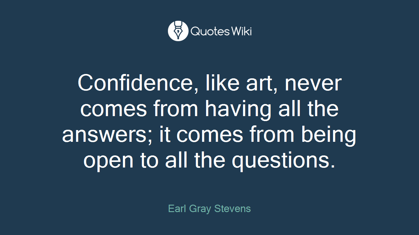 Confidence, like art, never comes from having all the answers; it comes from being open to all the questions.