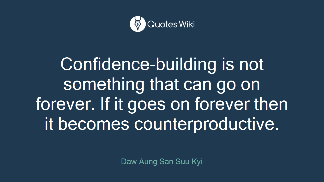Confidence-building is not something that can go on forever. If it goes on forever then it becomes counterproductive.