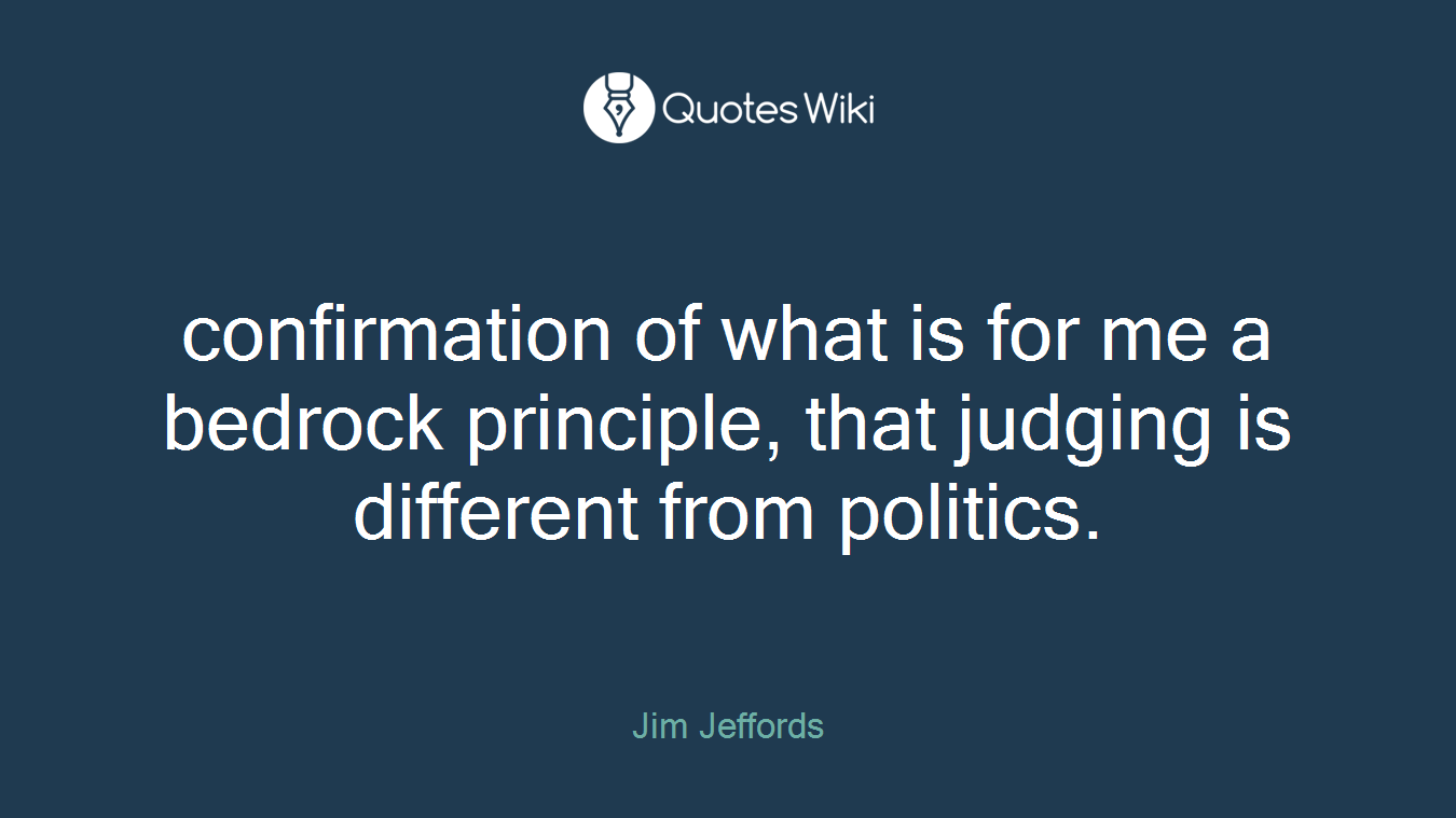 confirmation of what is for me a bedrock principle, that judging is different from politics.