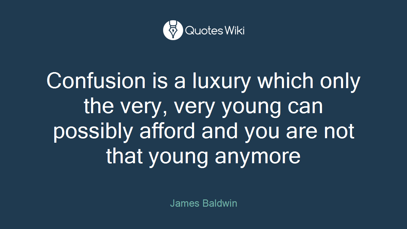 Confusion is a luxury which only the very, very young can possibly afford and you are not that young anymore
