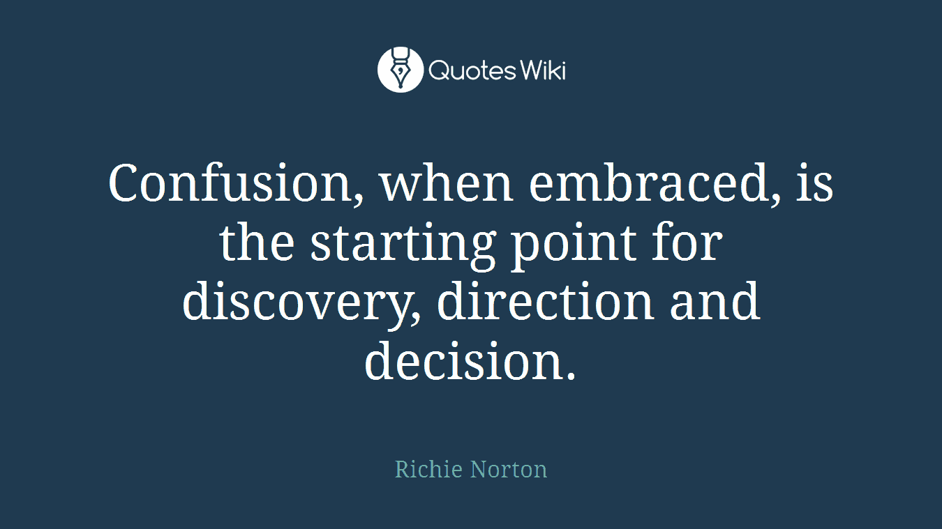 Confusion, when embraced, is the starting point for discovery, direction and decision.