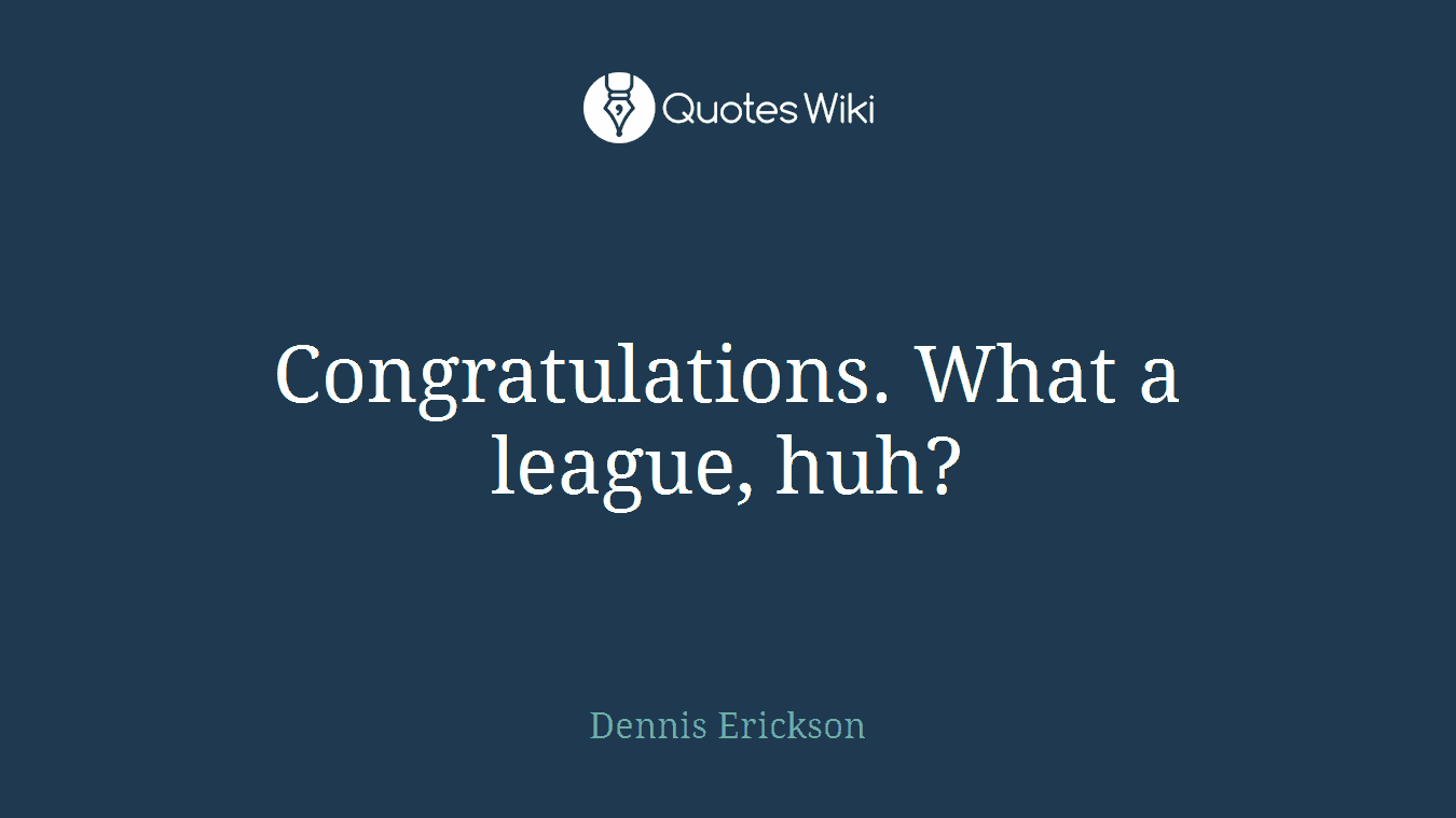 Congratulations. What a league, huh?