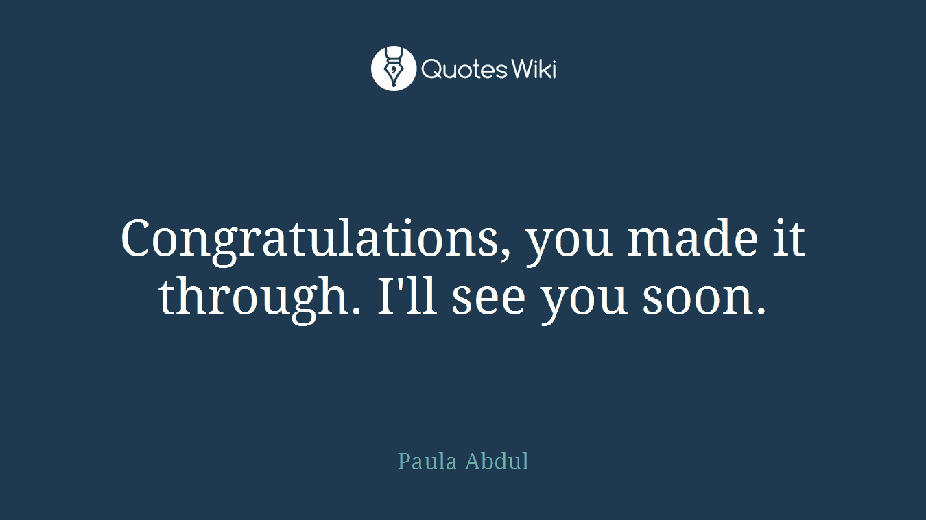 Congratulations, you made it through. I'll see you soon.