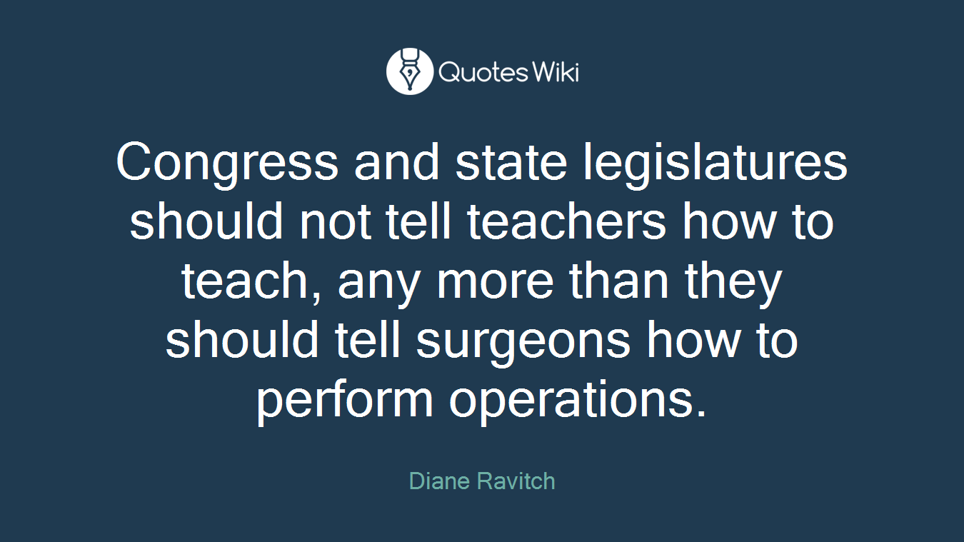 Congress and state legislatures should not tell teachers how to teach, any more than they should tell surgeons how to perform operations.