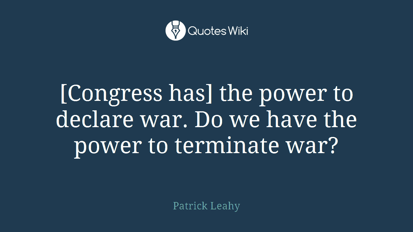 [Congress has] the power to declare war. Do we have the power to terminate war?