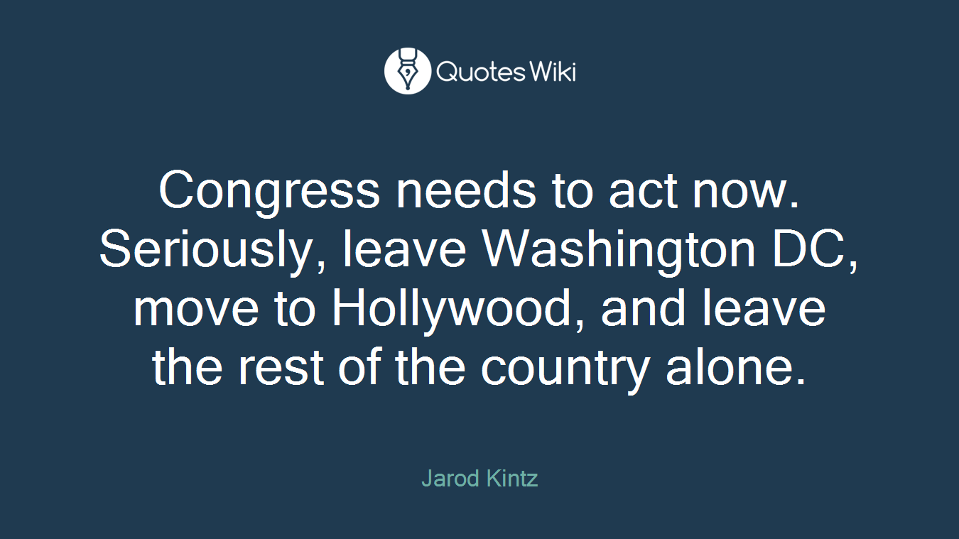 Congress needs to act now. Seriously, leave Washington DC, move to Hollywood, and leave the rest of the country alone.