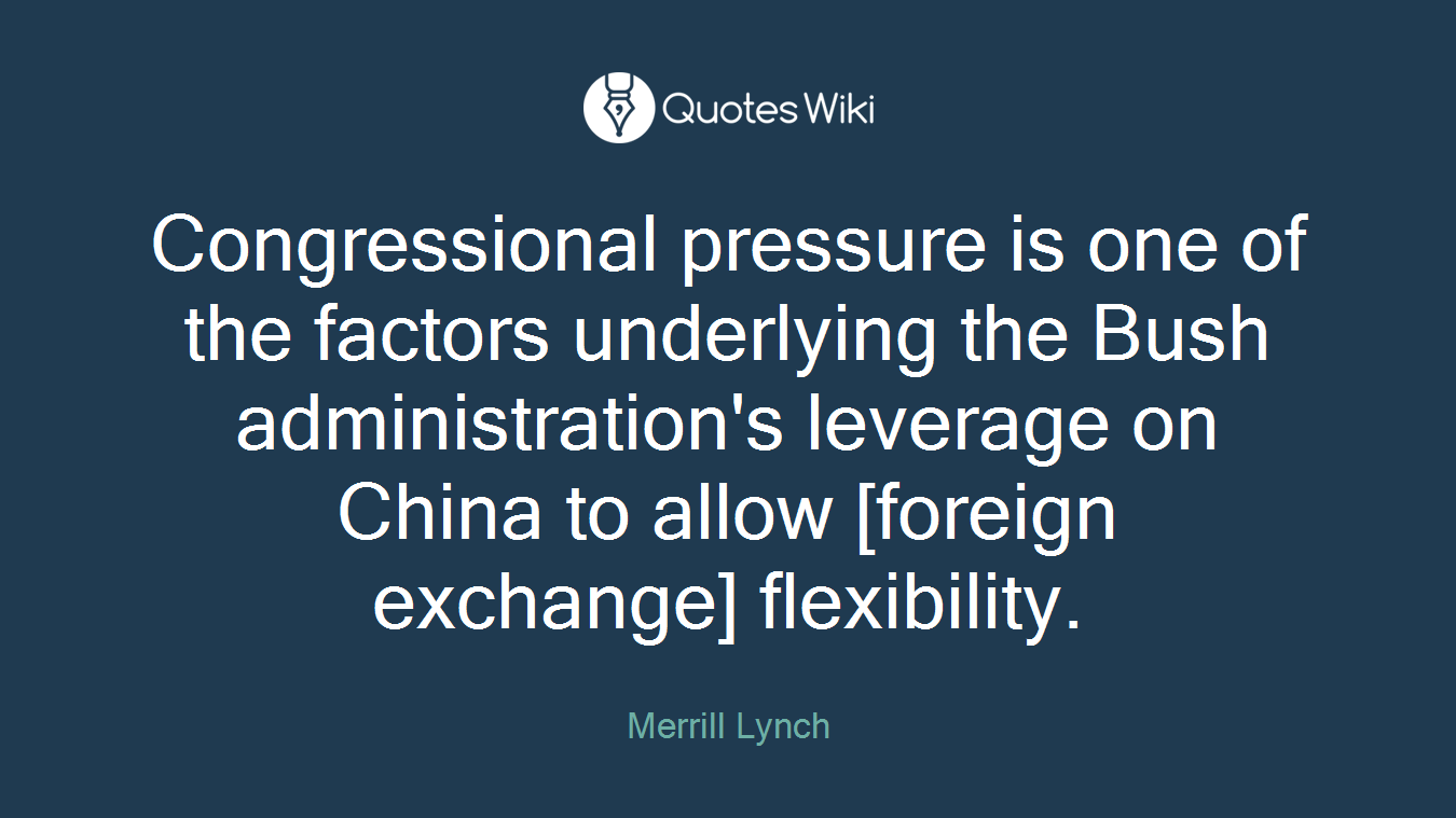 Congressional pressure is one of the factors underlying the Bush administration's leverage on China to allow [foreign exchange] flexibility.