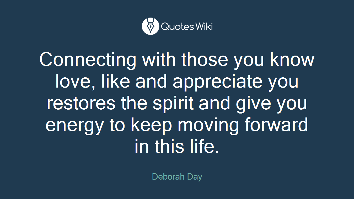 Connecting with those you know love, like and appreciate you restores the spirit and give you energy to keep moving forward in this life.