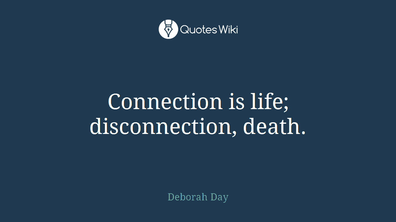Connection is life; disconnection, death.