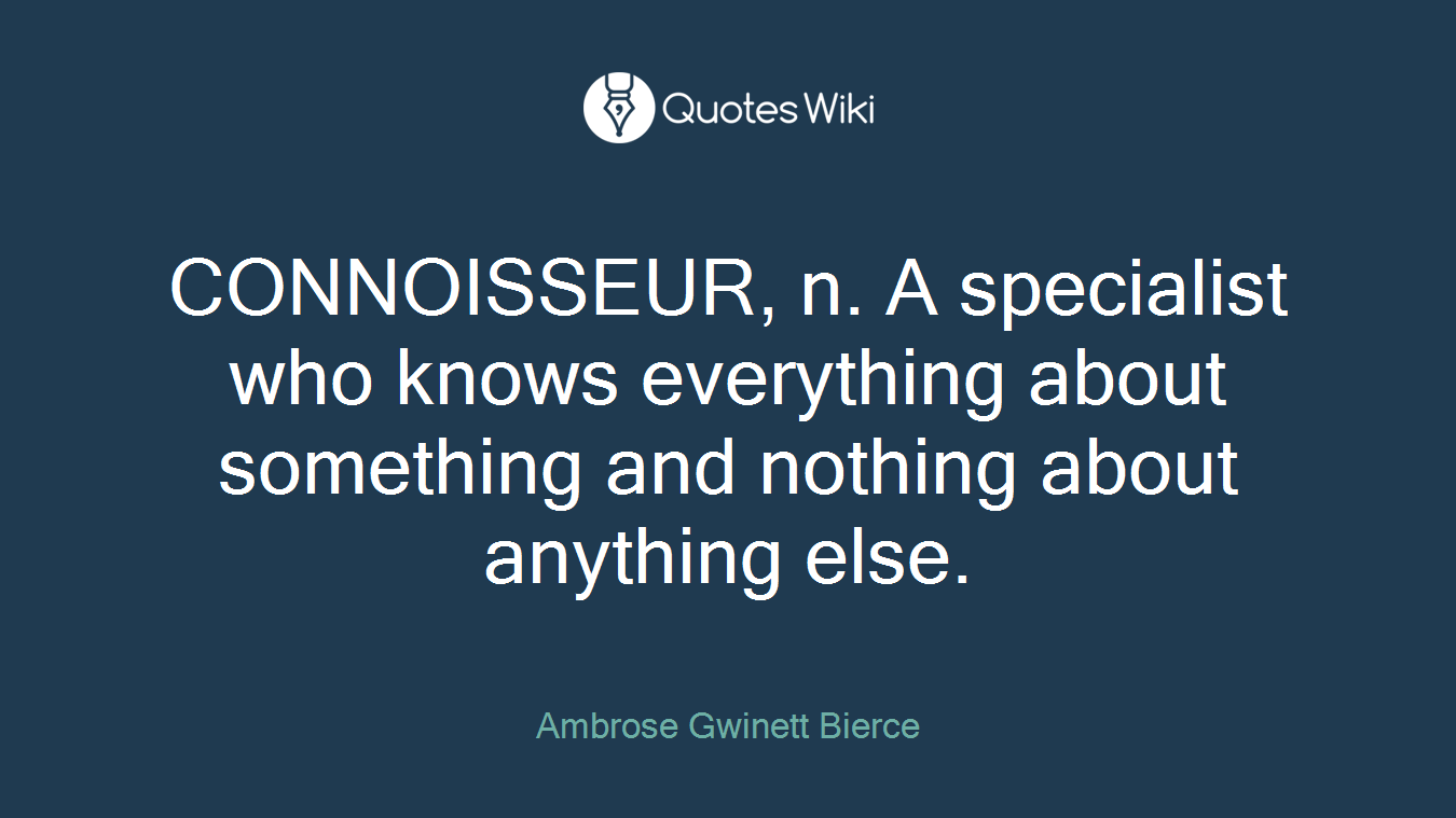 CONNOISSEUR, n. A specialist who knows everything about something and nothing about anything else.