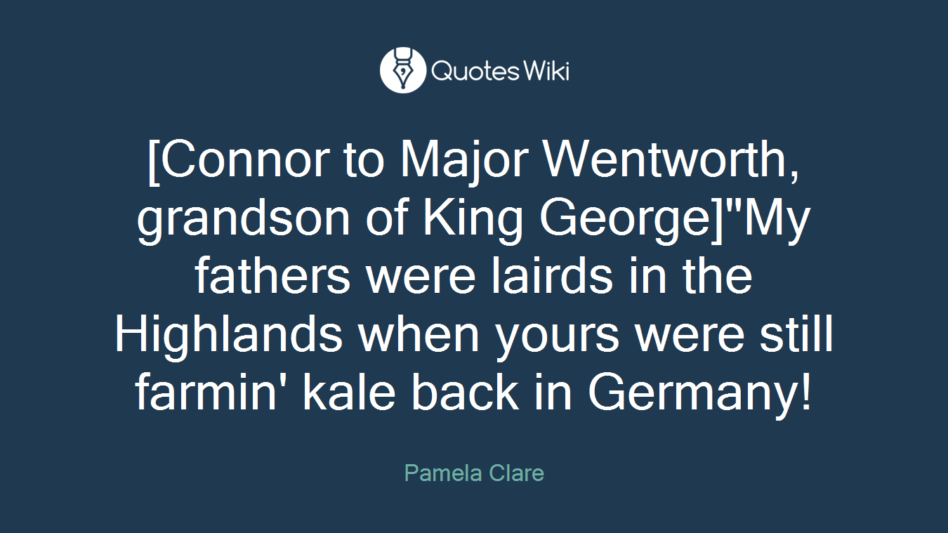[Connor to Major Wentworth, grandson of King George]"My fathers were lairds in the Highlands when yours were still farmin' kale back in Germany!