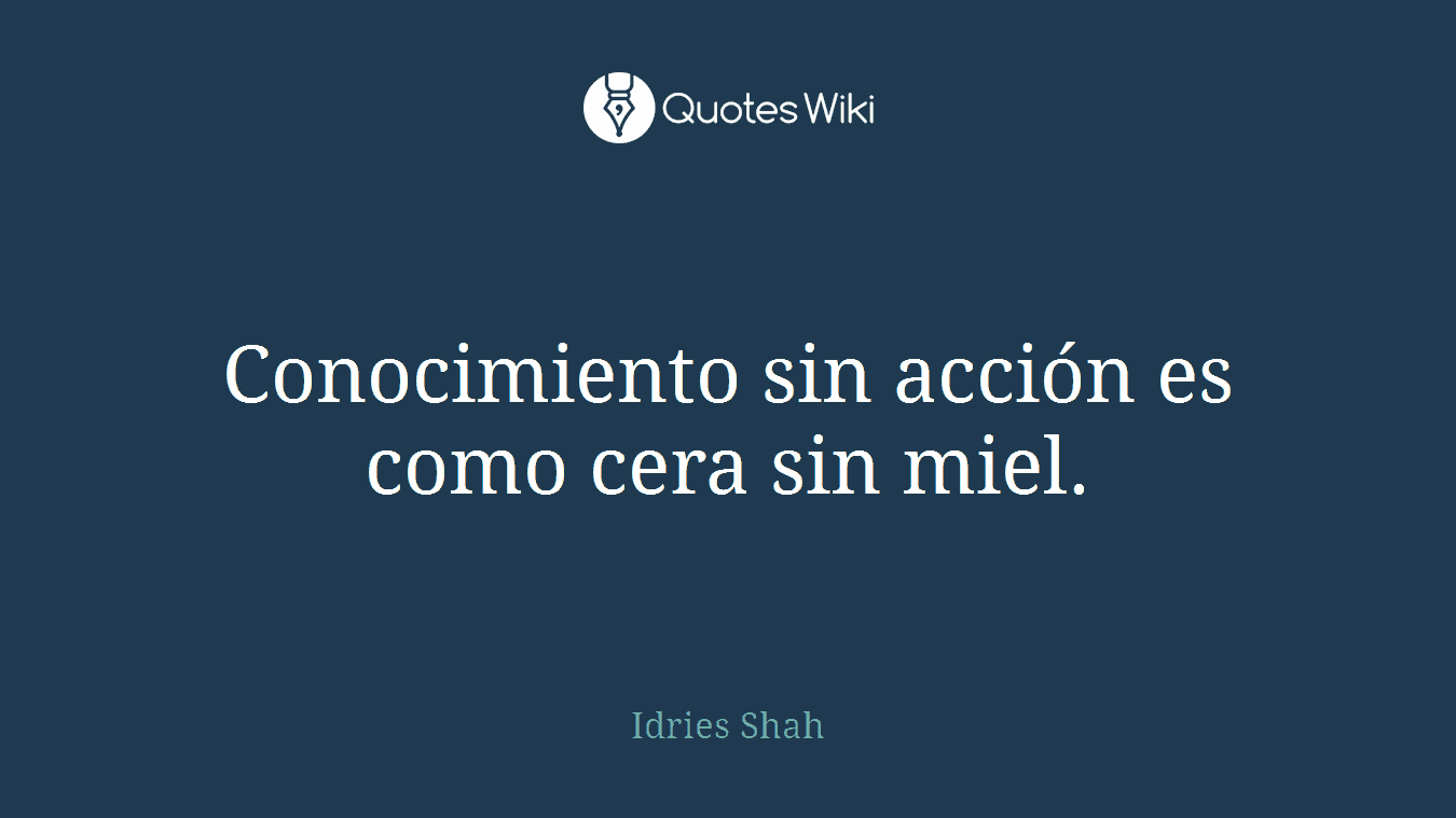 Conocimiento sin acción es como cera sin miel.