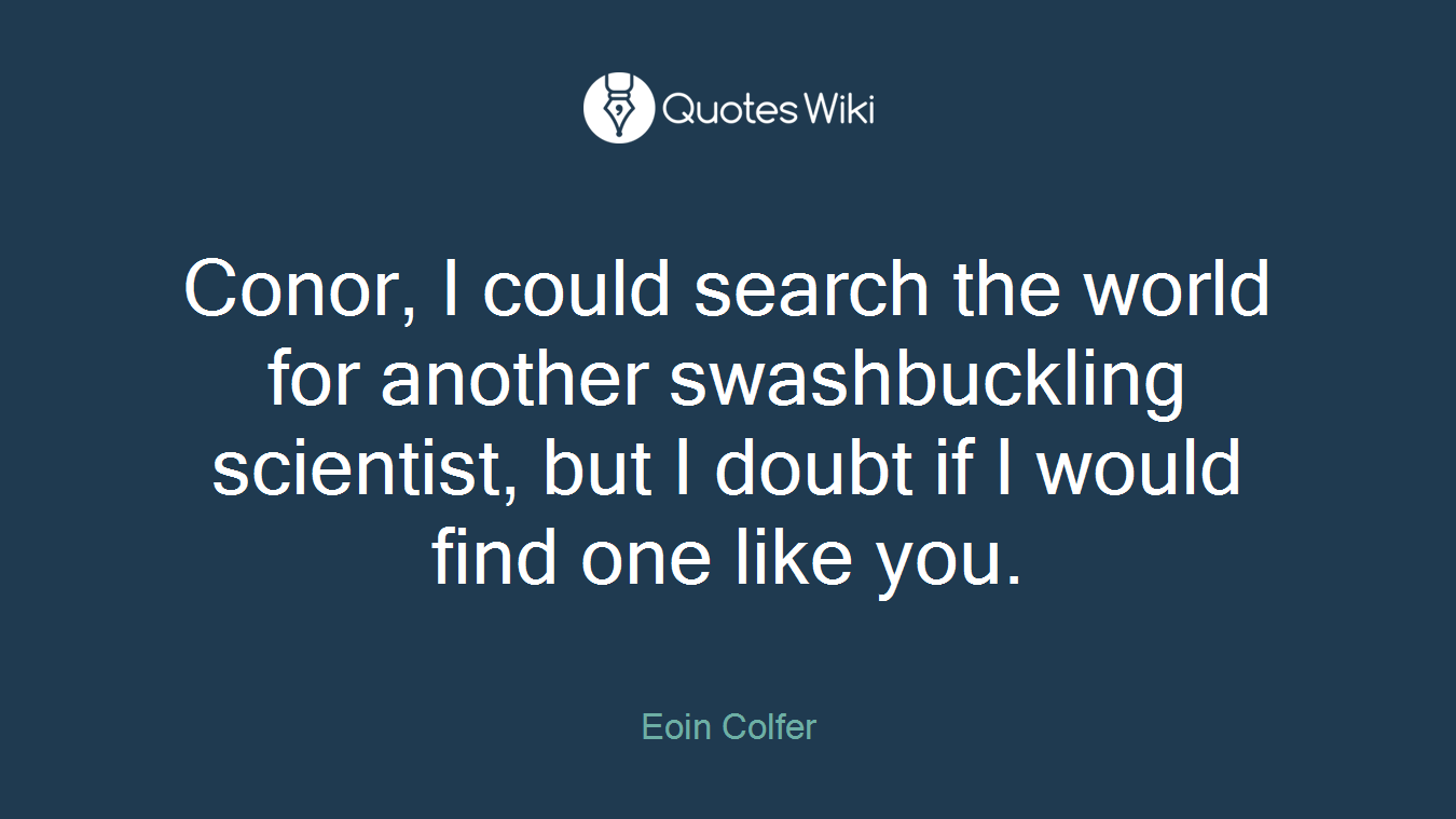 Conor, I could search the world for another swashbuckling scientist, but I doubt if I would find one like you.