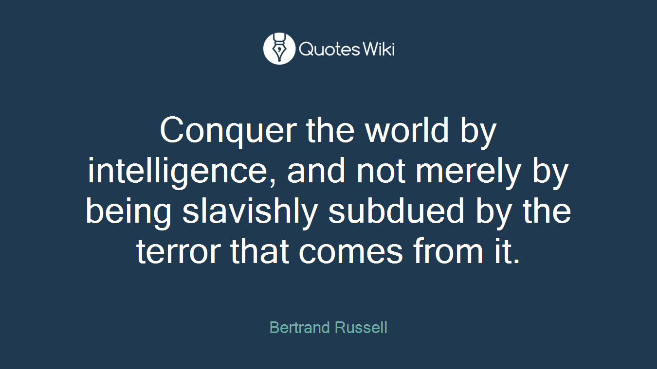 Conquer the world by intelligence, and not merely by being slavishly subdued by the terror that comes from it.