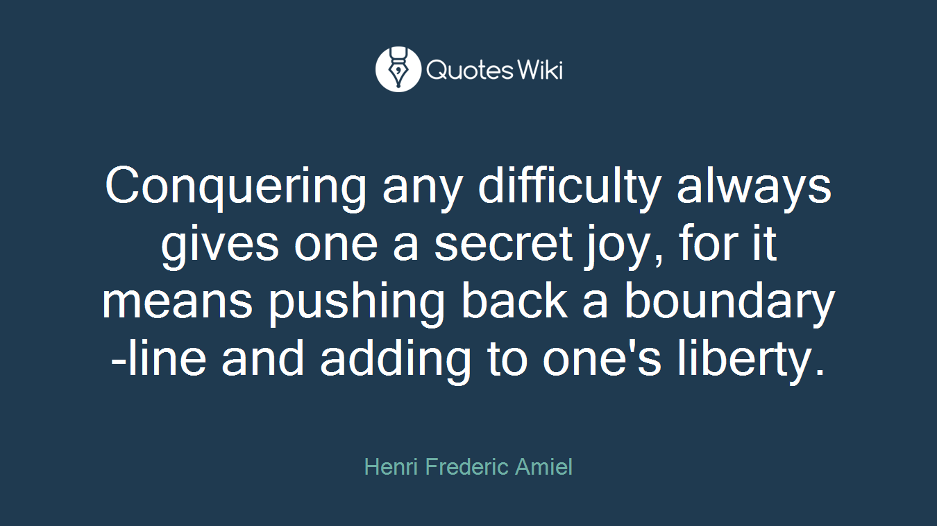 Conquering any difficulty always gives one a secret joy, for it means pushing back a boundary-line and adding to one's liberty.