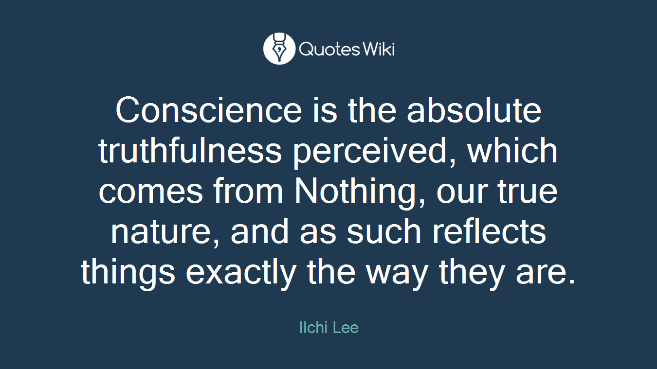 Conscience is the absolute truthfulness perceived, which comes from Nothing, our true nature, and as such reflects things exactly the way they are.