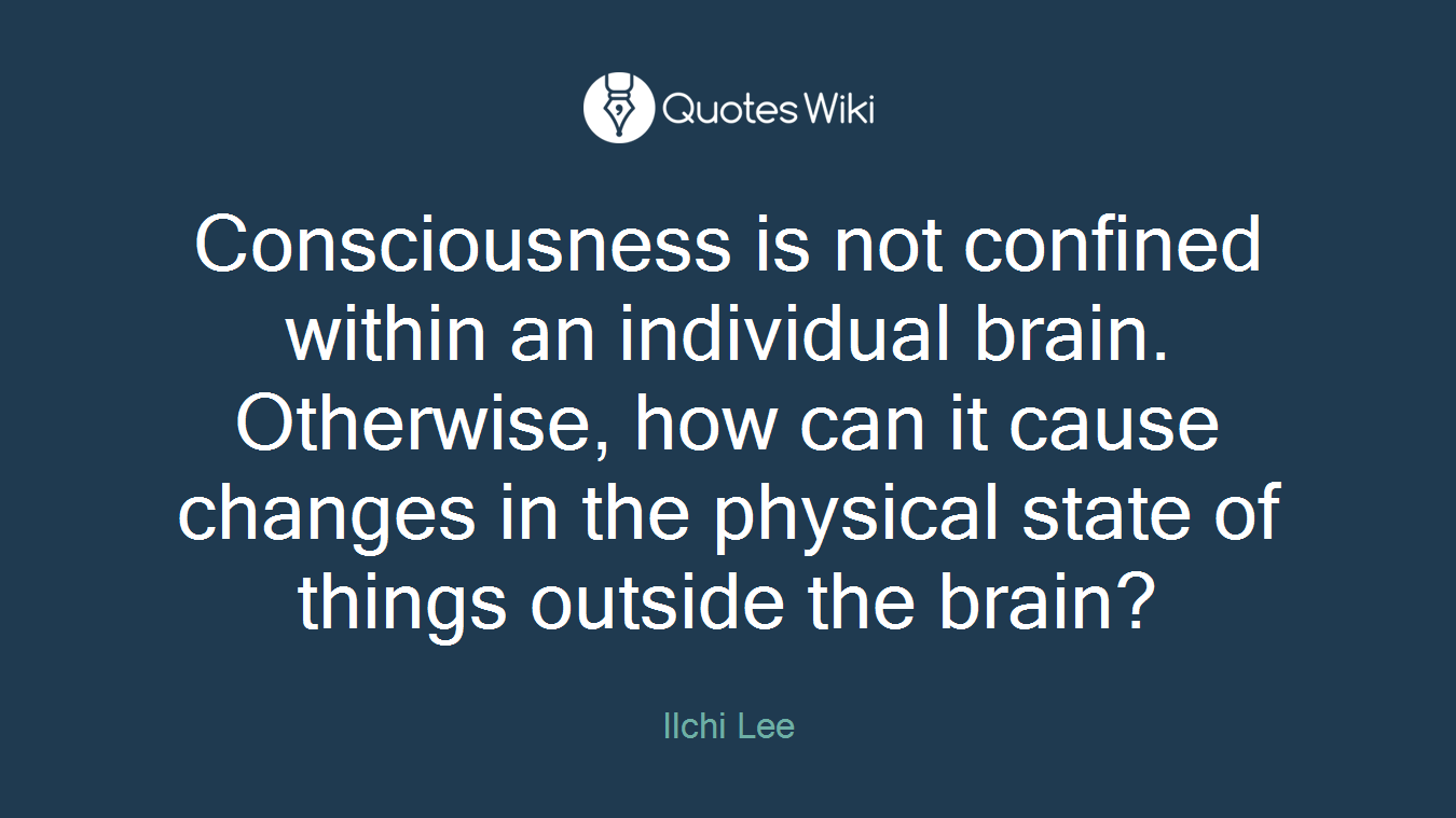 Consciousness is not confined within an individual brain. Otherwise, how can it cause changes in the physical state of things outside the brain?