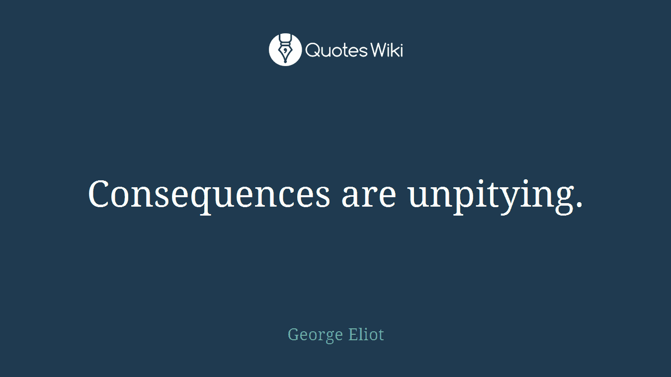 Consequences are unpitying.