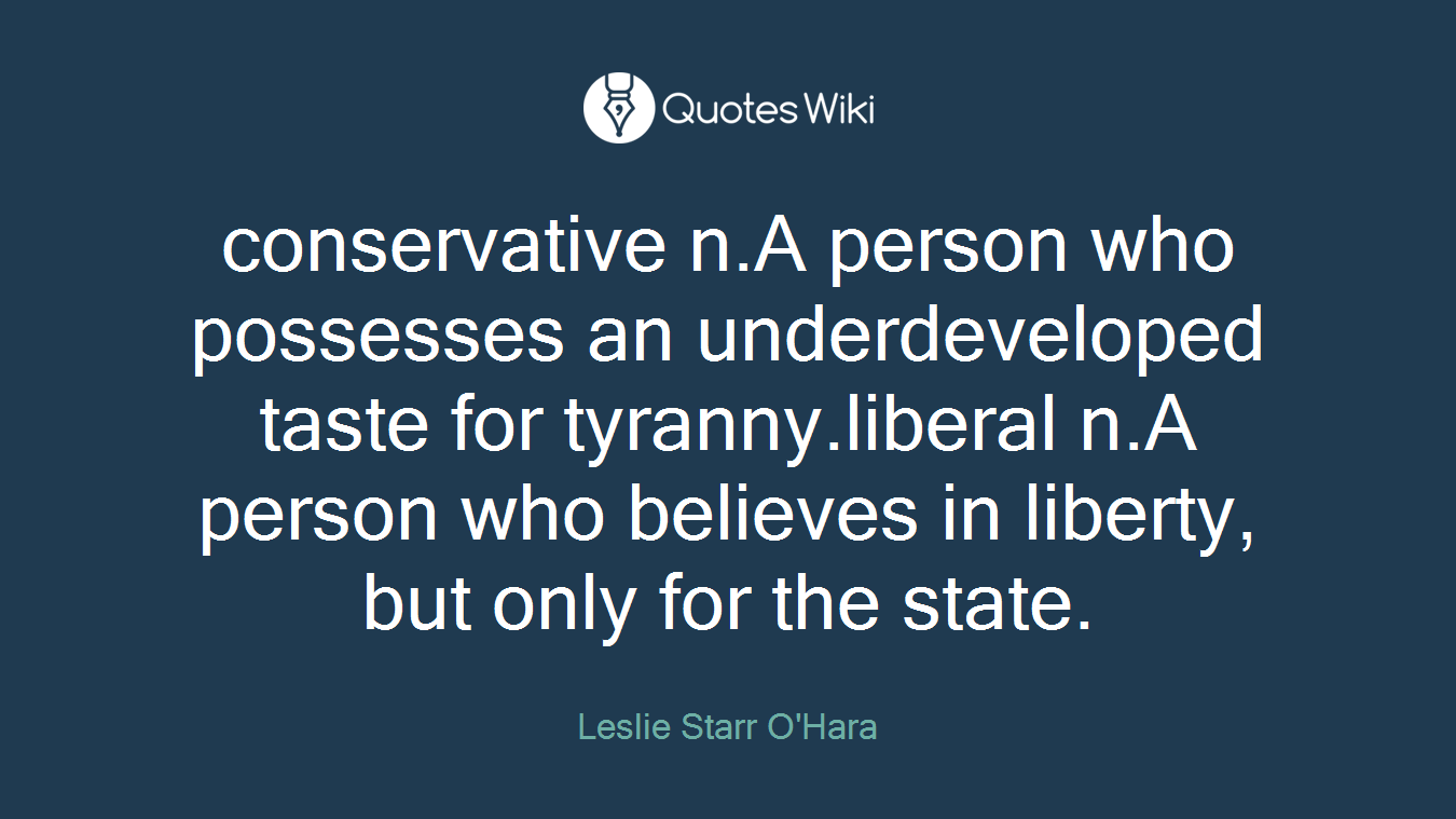 conservative n.A person who possesses an underdeveloped taste for tyranny.liberal n.A person who believes in liberty, but only for the state.