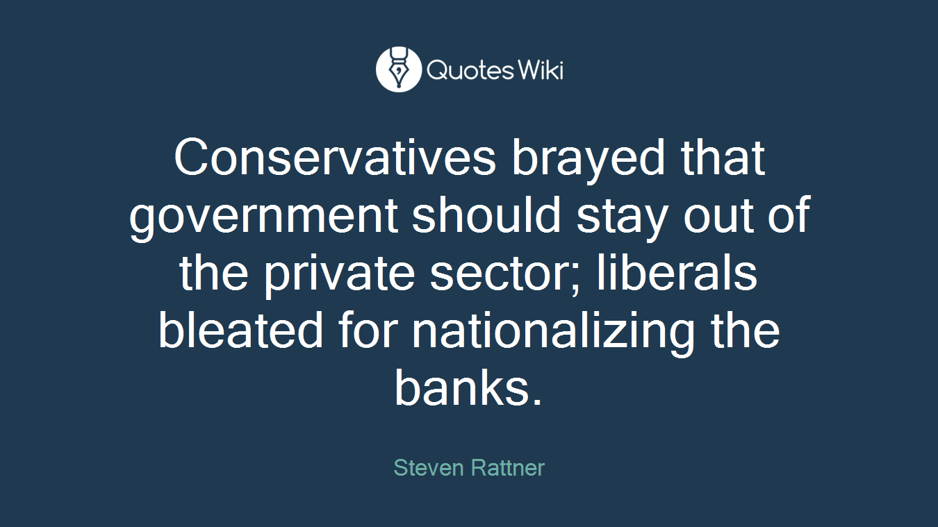 Conservatives brayed that government should stay out of the private sector; liberals bleated for nationalizing the banks.